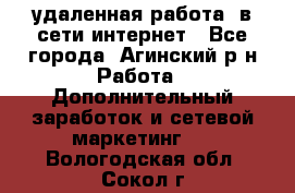 удаленная работа  в сети интернет - Все города, Агинский р-н Работа » Дополнительный заработок и сетевой маркетинг   . Вологодская обл.,Сокол г.